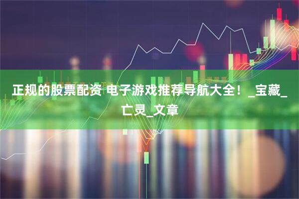 正规的股票配资 电子游戏推荐导航大全！_宝藏_亡灵_文章