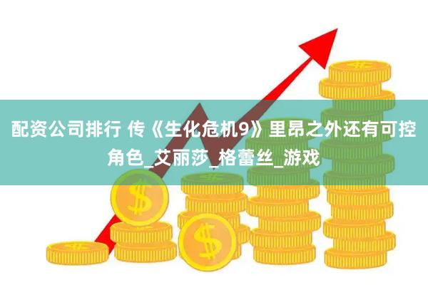 配资公司排行 传《生化危机9》里昂之外还有可控角色_艾丽莎_格蕾丝_游戏