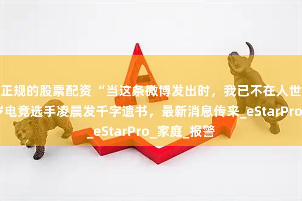 正规的股票配资 “当这条微博发出时，我已不在人世……”21岁电竞选手凌晨发千字遗书，最新消息传来_eStarPro_家庭_报警