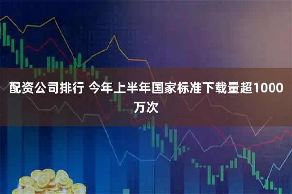 配资公司排行 今年上半年国家标准下载量超1000万次