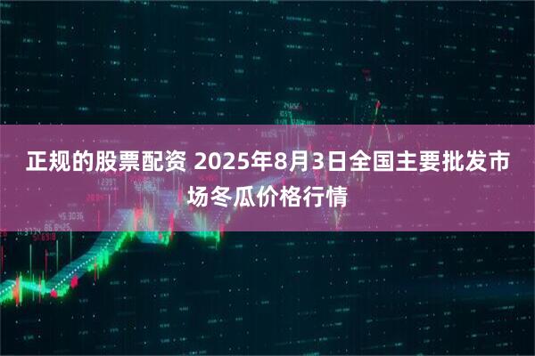 正规的股票配资 2025年8月3日全国主要批发市场冬瓜价格行情