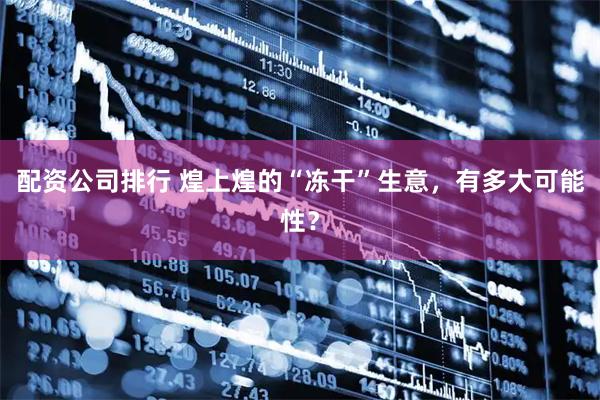 配资公司排行 煌上煌的“冻干”生意，有多大可能性？