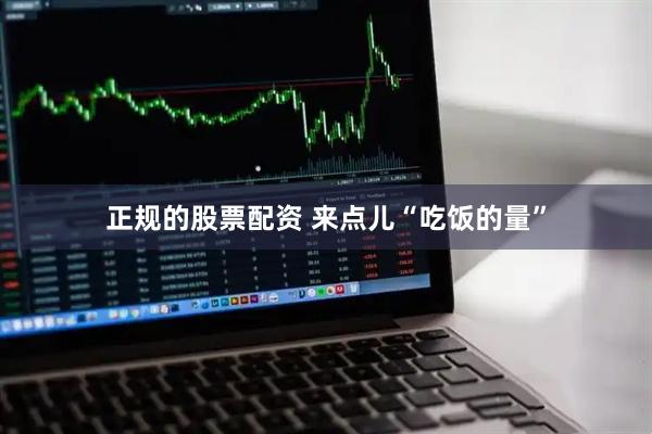 正规的股票配资 来点儿“吃饭的量”