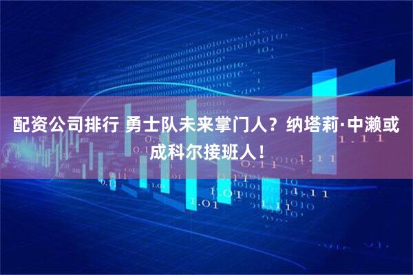 配资公司排行 勇士队未来掌门人？纳塔莉·中濑或成科尔接班人！
