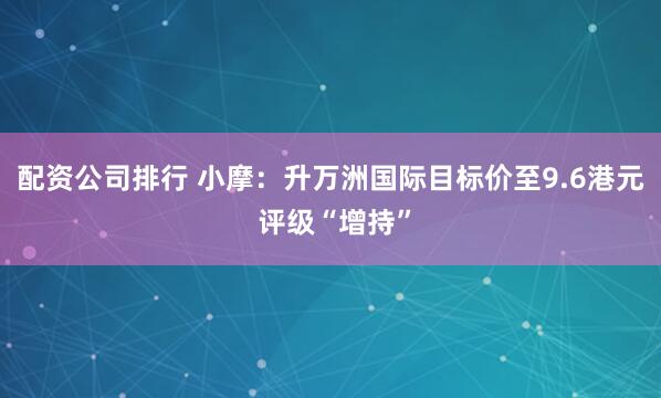 配资公司排行 小摩：升万洲国际目标价至9.6港元 评级“增持”