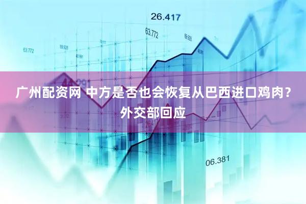 广州配资网 中方是否也会恢复从巴西进口鸡肉？外交部回应