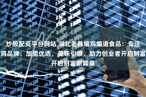 炒股配资平台网站 湖北老韩煸鸡煸道食品：专注中式炸鸡品牌，加盟优选，美味引领，助力创业者开启财富新篇章