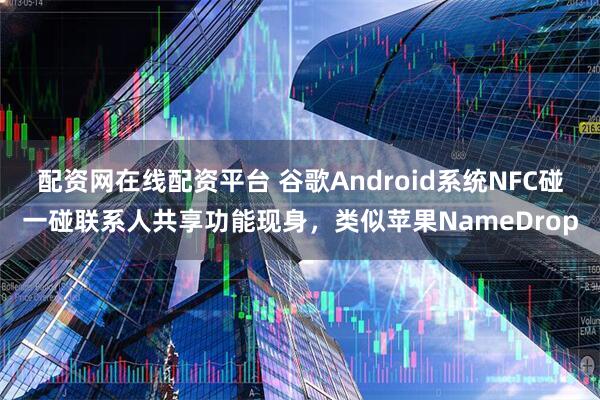 配资网在线配资平台 谷歌Android系统NFC碰一碰联系人共享功能现身,类似苹果NameDrop