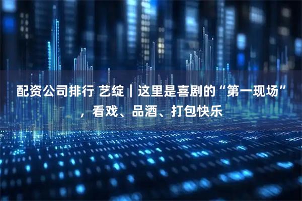 配资公司排行 艺绽｜这里是喜剧的“第一现场”，看戏、品酒、打包快乐