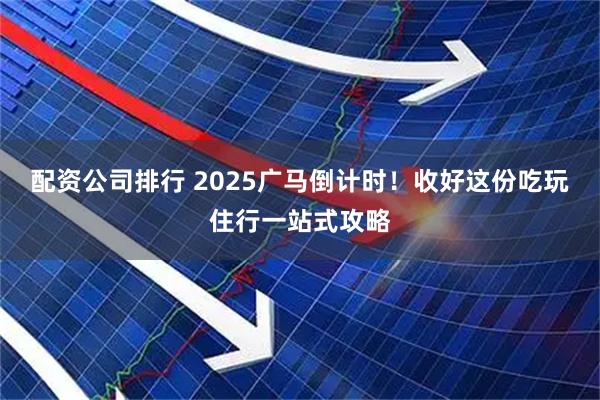 配资公司排行 2025广马倒计时！收好这份吃玩住行一站式攻略