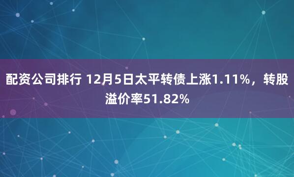配资公司排行 12月5日太平转债上涨1.11%,转股溢价率51.82%