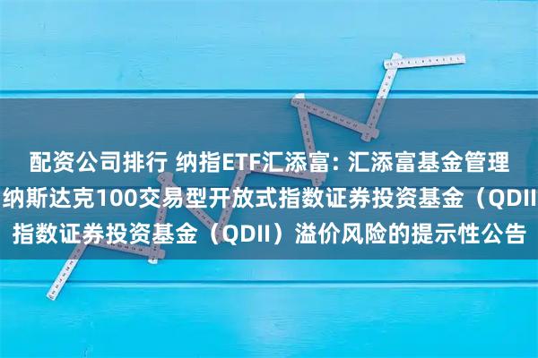 配资公司排行 纳指ETF汇添富: 汇添富基金管理股份有限公司关于汇添富纳斯达克100交易型开放式指数证券投资基金（QDII）溢价风险的提示性公告