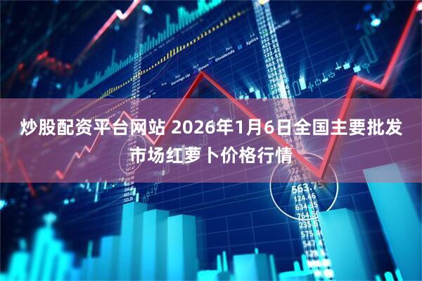 炒股配资平台网站 2026年1月6日全国主要批发市场红萝卜价格行情