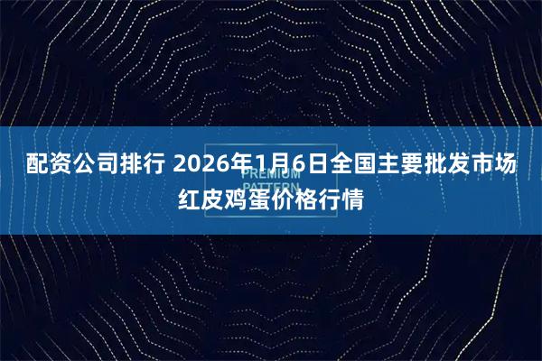 配资公司排行 2026年1月6日全国主要批发市场红皮鸡蛋价格行情